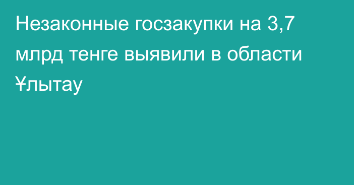 Незаконные госзакупки на 3,7 млрд тенге выявили в области Ұлытау