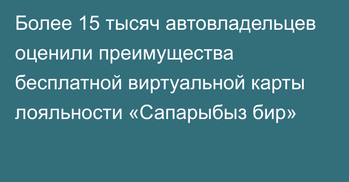 Более 15 тысяч автовладельцев оценили преимущества бесплатной виртуальной карты лояльности «Сапарыбыз бир»