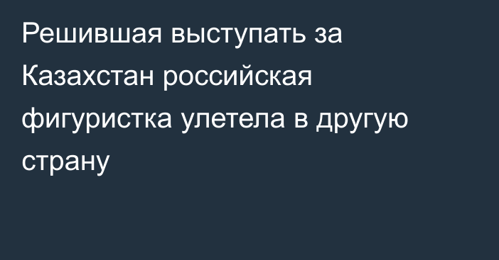 Решившая выступать за Казахстан российская фигуристка улетела в другую страну