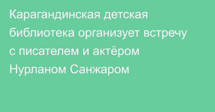 Карагандинская детская библиотека организует встречу с писателем и актёром Нурланом Санжаром