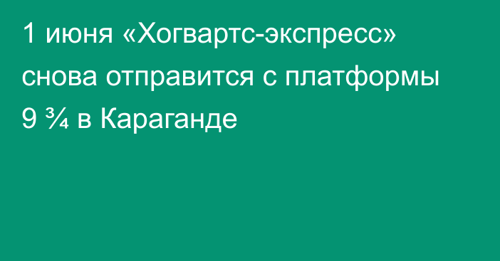 1 июня «Хогвартс-экспресс» снова отправится с платформы 9 ¾ в Караганде