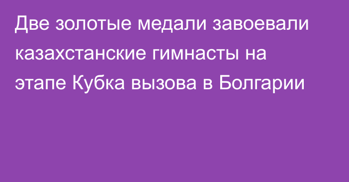 Две золотые медали завоевали казахстанские гимнасты на этапе Кубка вызова в Болгарии