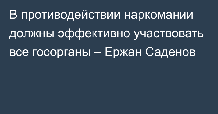 В противодействии наркомании должны эффективно участвовать все госорганы – Ержан Саденов