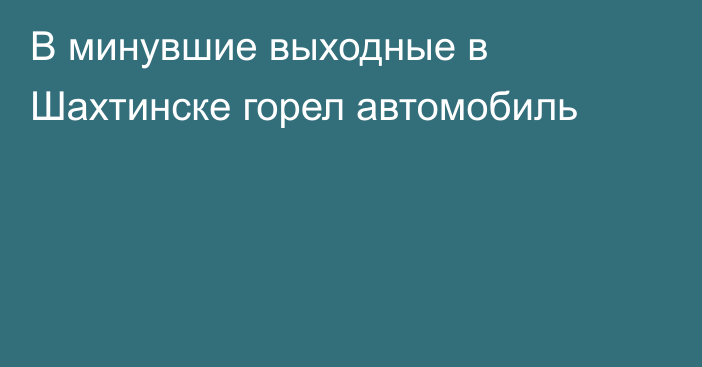 В минувшие выходные в Шахтинске горел автомобиль