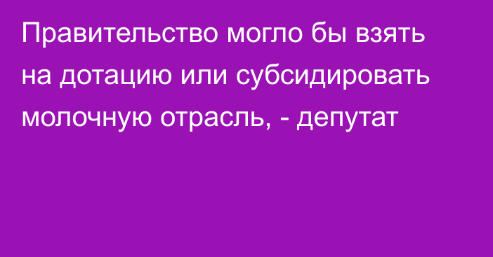 Правительство могло бы взять на дотацию или субсидировать молочную отрасль, - депутат