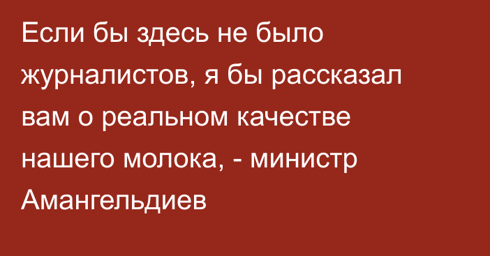 Если бы здесь не было журналистов, я бы рассказал вам о реальном качестве нашего молока, - министр Амангельдиев