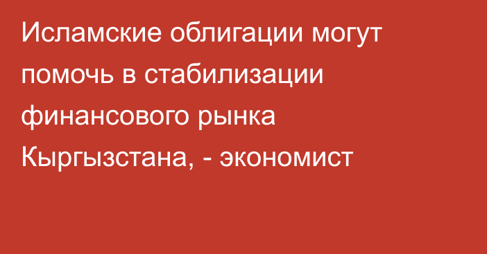 Исламские облигации могут помочь в стабилизации финансового рынка Кыргызстана, - экономист