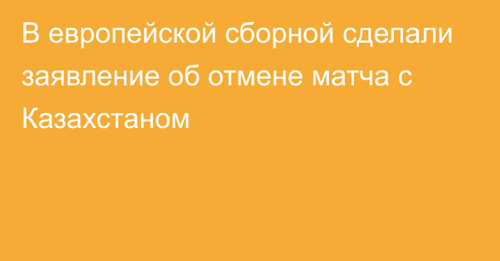 В европейской сборной сделали заявление об отмене матча с Казахстаном