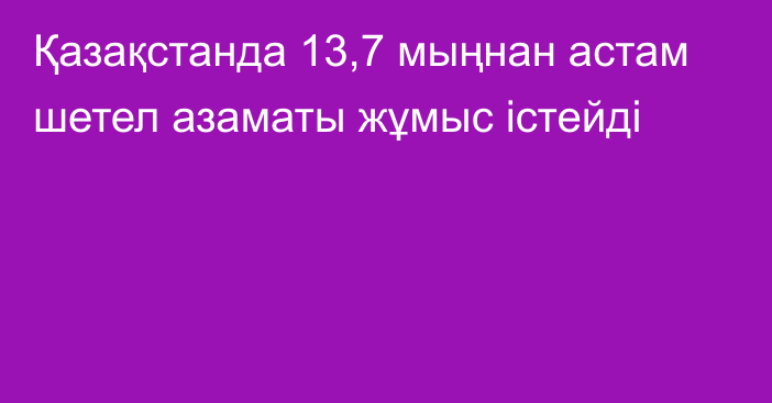 Қазақстанда 13,7 мыңнан астам шетел азаматы жұмыс істейді