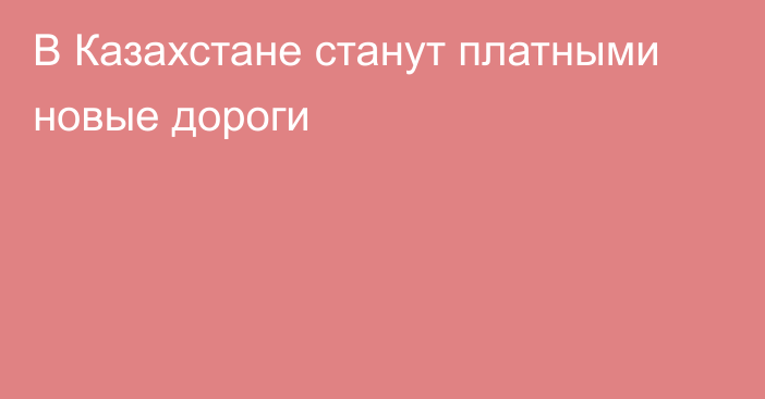 В Казахстане станут платными новые дороги