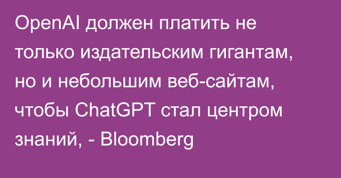 OpenAI должен платить не только издательским гигантам, но и небольшим веб-сайтам, чтобы ChatGPT стал центром знаний, - Bloomberg 