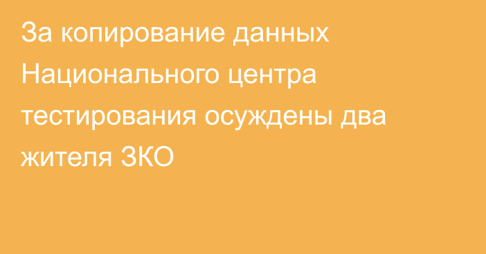 За копирование данных Национального центра тестирования осуждены два жителя ЗКО