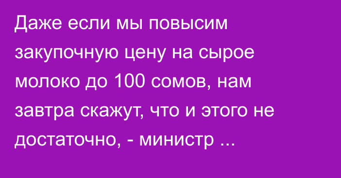 Даже если мы повысим закупочную цену на сырое молоко до 100 сомов, нам завтра скажут, что и этого не достаточно, - министр Амангельдиев