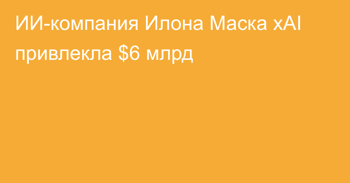 ИИ-компания Илона Маска xAI привлекла $6 млрд