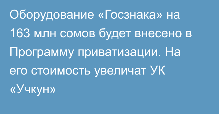 Оборудование «Госзнака» на 163 млн сомов будет внесено в Программу приватизации. На его стоимость увеличат УК «Учкун»