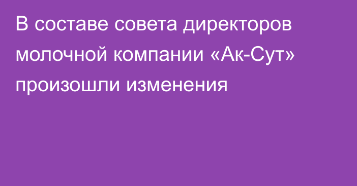 В составе совета директоров  молочной компании «Ак-Сут» произошли изменения