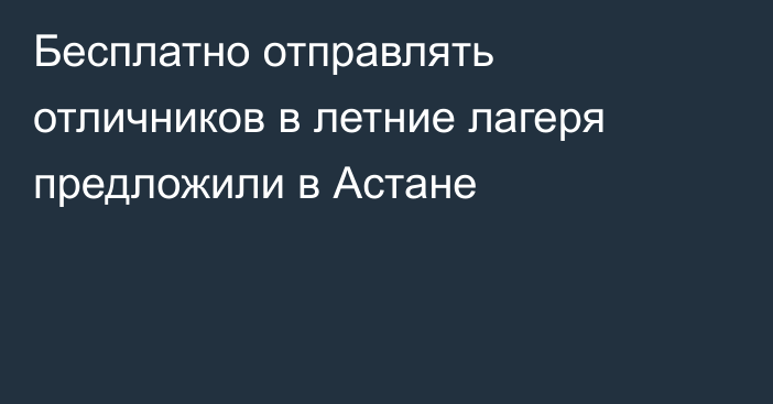 Бесплатно отправлять отличников в летние лагеря предложили в Астане