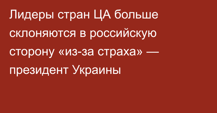 Лидеры стран ЦА больше склоняются в российскую сторону «из-за страха» — президент Украины