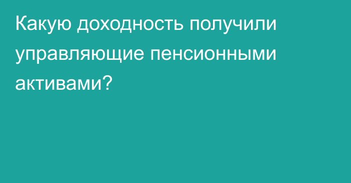 Какую  доходность получили управляющие пенсионными активами?