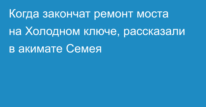 Когда закончат ремонт моста на Холодном ключе, рассказали в акимате Семея