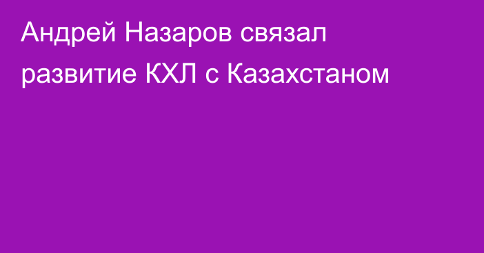 Андрей Назаров связал развитие КХЛ с Казахстаном