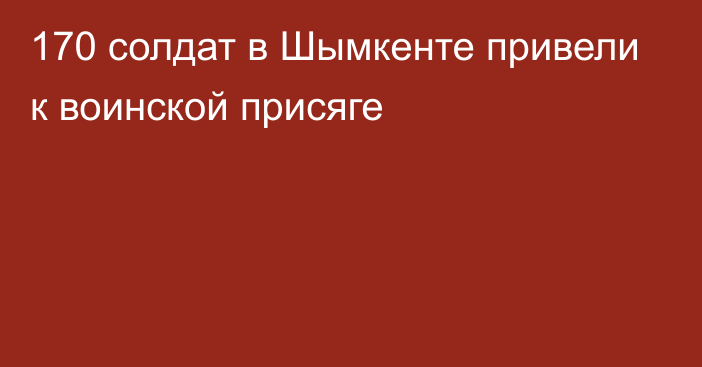 170 солдат в Шымкенте привели к воинской присяге