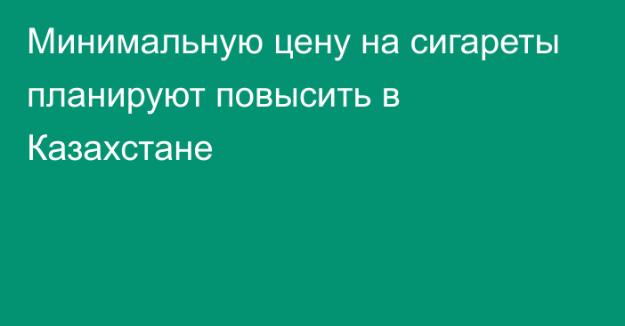 Минимальную цену на сигареты планируют повысить в Казахстане