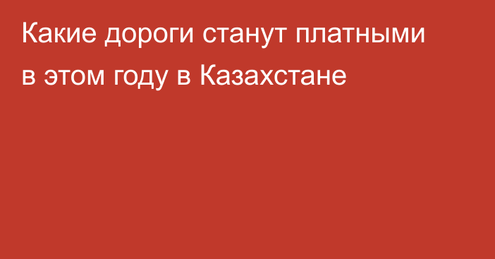 Какие дороги станут платными в этом году в Казахстане