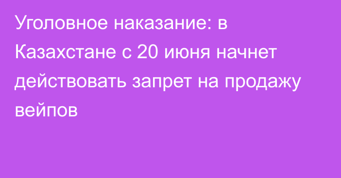 Уголовное наказание: в Казахстане с 20 июня начнет действовать запрет на продажу вейпов