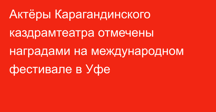 Актёры Карагандинского каздрамтеатра отмечены наградами на международном фестивале в Уфе