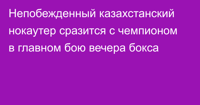 Непобежденный казахстанский нокаутер сразится с чемпионом в главном бою вечера бокса