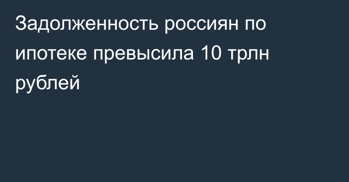 Задолженность россиян по ипотеке превысила 10 трлн рублей