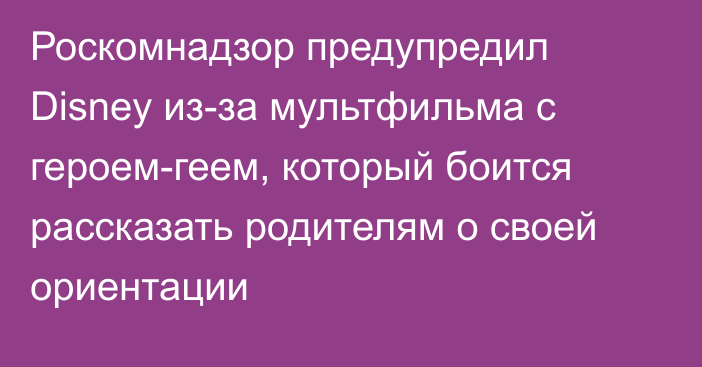 Роскомнадзор предупредил Disney из-за мультфильма c героем-геем, который боится рассказать родителям о своей ориентации