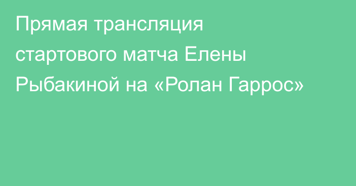 Прямая трансляция стартового матча Елены Рыбакиной на «Ролан Гаррос»