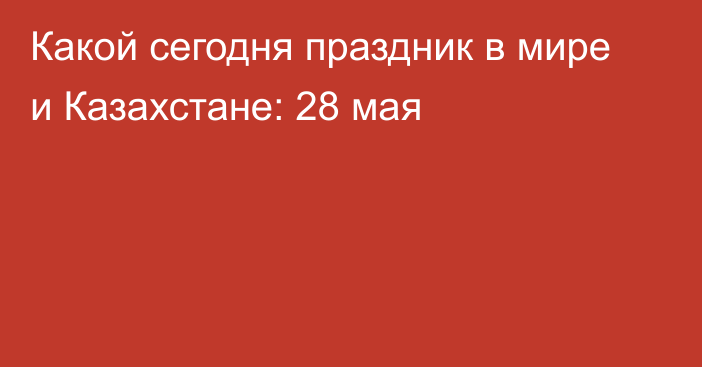 Какой сегодня праздник в мире и Казахстане: 28 мая