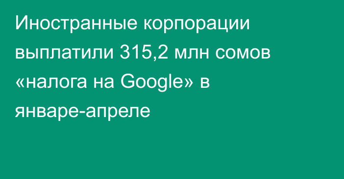 Иностранные корпорации выплатили 315,2 млн сомов «налога на Google» в январе-апреле