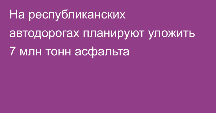 На республиканских автодорогах планируют уложить 7 млн тонн асфальта