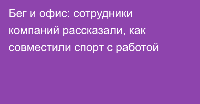 Бег и офис: сотрудники компаний рассказали, как совместили спорт с работой