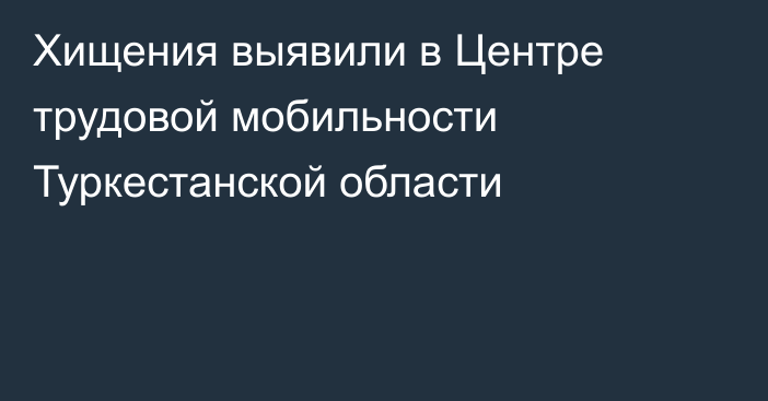 Хищения выявили в Центре трудовой мобильности Туркестанской области