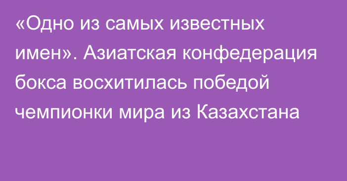 «Одно из самых известных имен». Азиатская конфедерация бокса восхитилась победой чемпионки мира из Казахстана