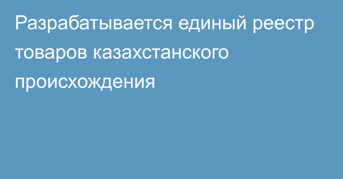 Разрабатывается единый реестр товаров казахстанского происхождения