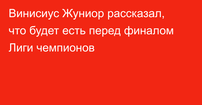 Винисиус Жуниор рассказал, что будет есть перед финалом Лиги чемпионов