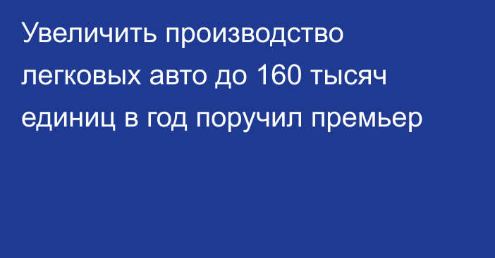 Увеличить производство легковых авто до 160 тысяч единиц в год поручил премьер