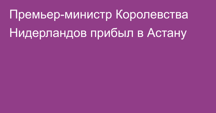 Премьер-министр Королевства Нидерландов прибыл в Астану