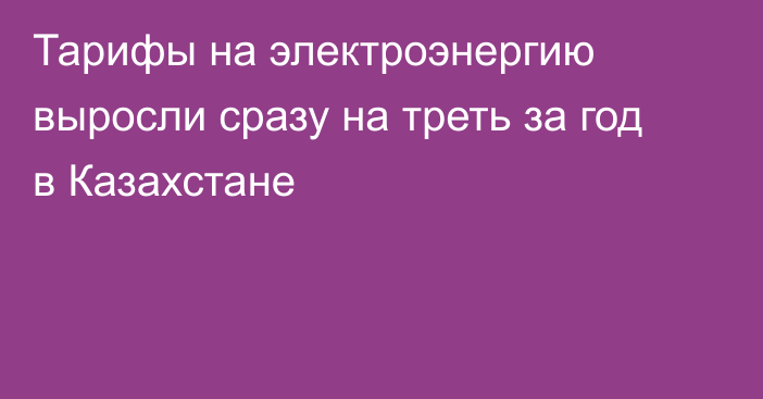 Тарифы на электроэнергию выросли сразу на треть за год в Казахстане