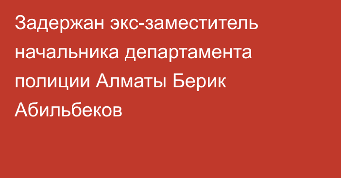 Задержан экс-заместитель начальника департамента полиции Алматы Берик Абильбеков