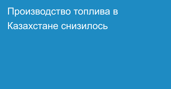 Производство топлива в Казахстане снизилось