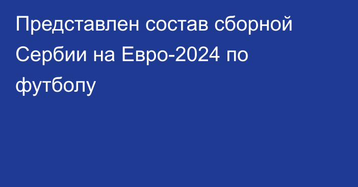 Представлен состав сборной Сербии на Евро-2024 по футболу