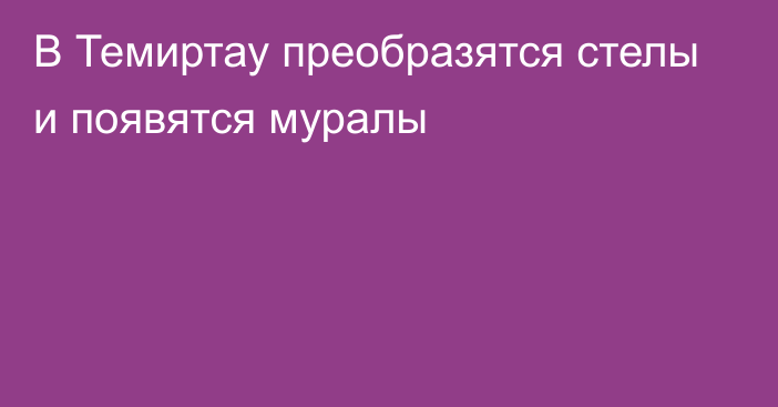 В Темиртау преобразятся стелы и появятся муралы