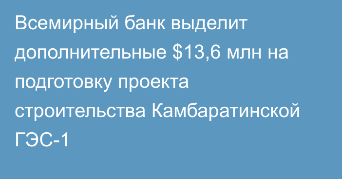 Всемирный банк выделит дополнительные $13,6 млн на подготовку проекта строительства Камбаратинской ГЭС-1